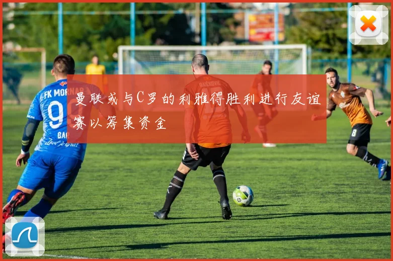 曼联或与C罗的利雅得胜利进行友谊赛以筹集资金