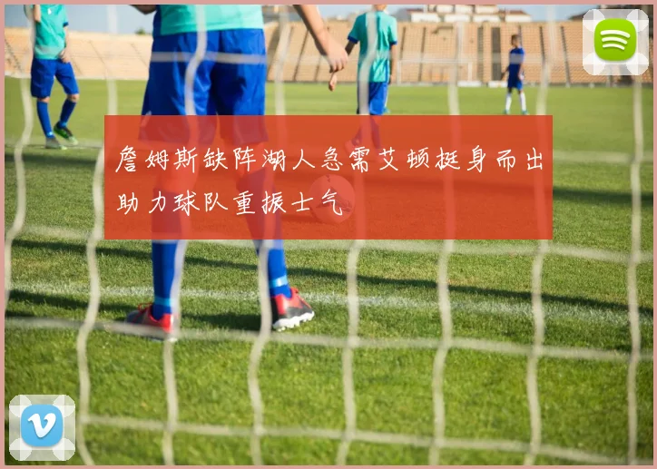 詹姆斯缺阵湖人急需艾顿挺身而出助力球队重振士气