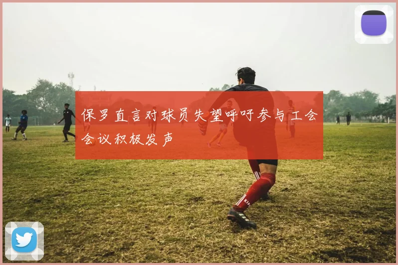 保罗直言对球员失望呼吁参与工会会议积极发声