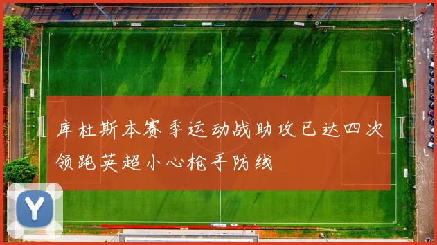 库杜斯本赛季运动战助攻已达四次领跑英超小心枪手防线