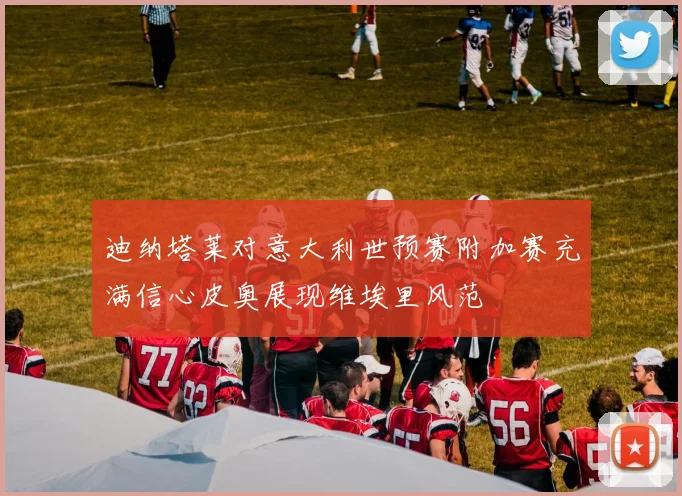 迪纳塔莱对意大利世预赛附加赛充满信心皮奥展现维埃里风范