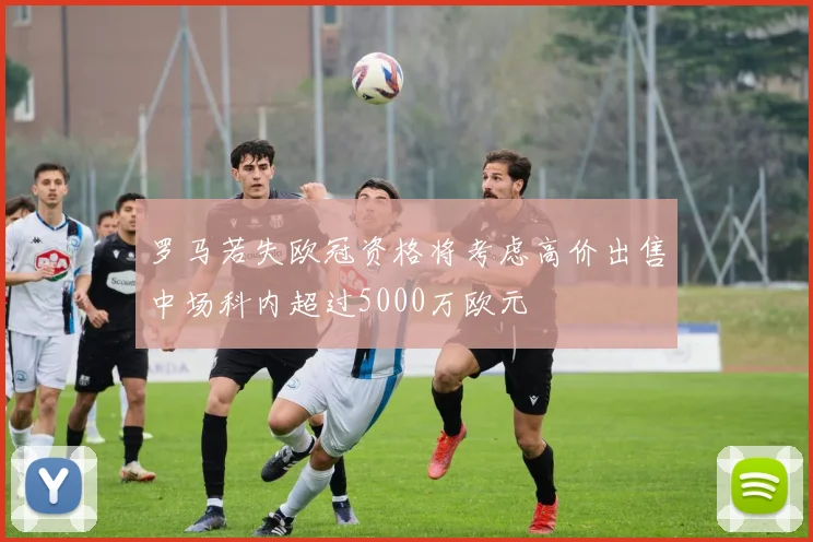 罗马若失欧冠资格将考虑高价出售中场科内超过5000万欧元