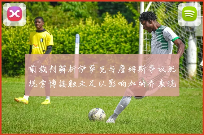 前裁判解析伊萨克与詹姆斯争议犯规索博接触未足以影响加纳乔表现