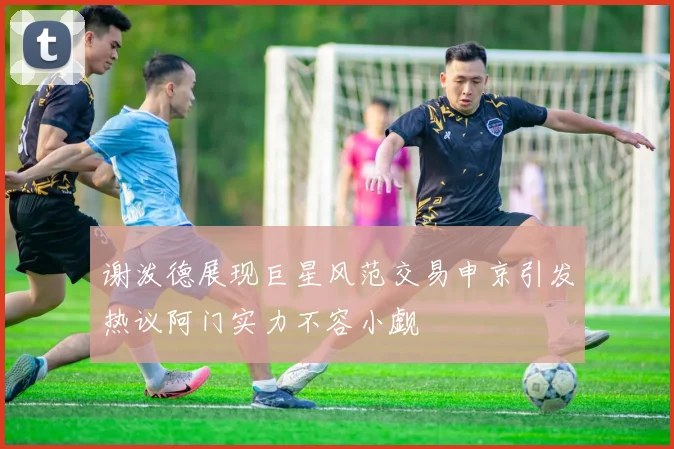 谢泼德展现巨星风范交易申京引发热议阿门实力不容小觑