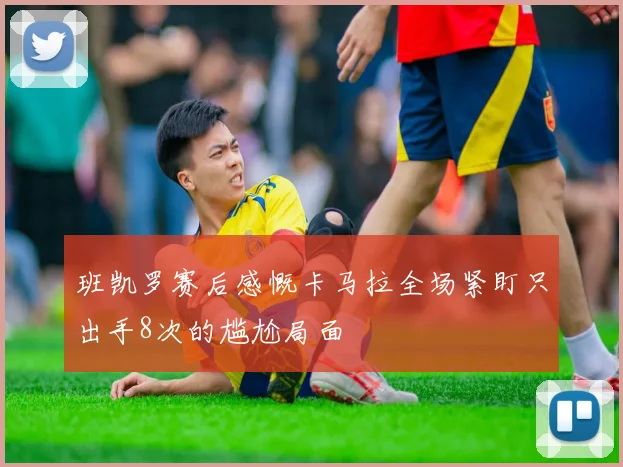 班凯罗赛后感慨卡马拉全场紧盯只出手8次的尴尬局面