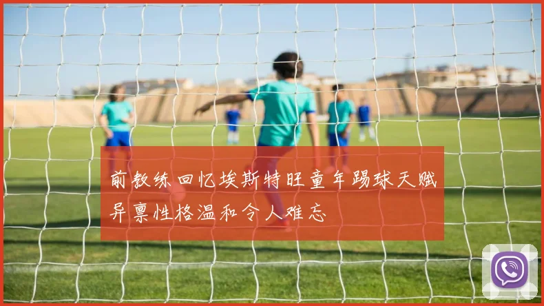 前教练回忆埃斯特旺童年踢球天赋异禀性格温和令人难忘
