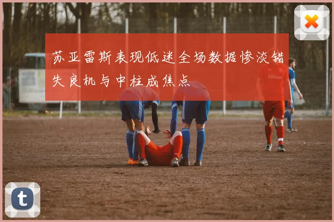 苏亚雷斯表现低迷全场数据惨淡错失良机与中柱成焦点