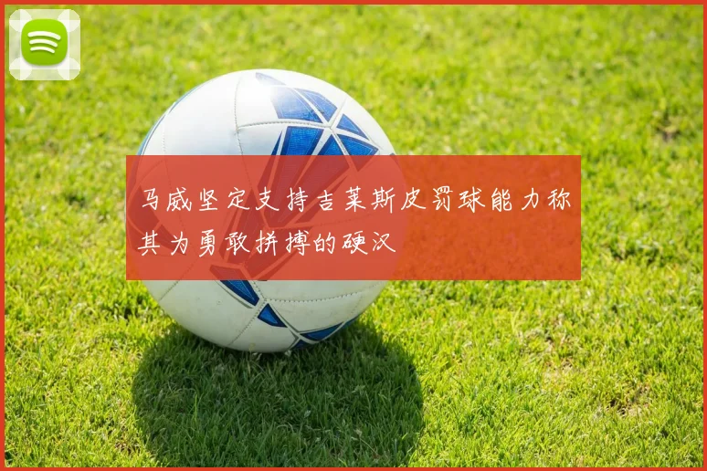 马威坚定支持吉莱斯皮罚球能力称其为勇敢拼搏的硬汉