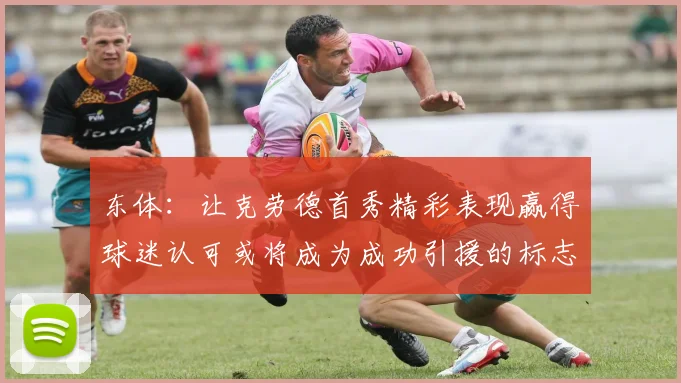 东体：让克劳德首秀精彩表现赢得球迷认可或将成为成功引援的标志