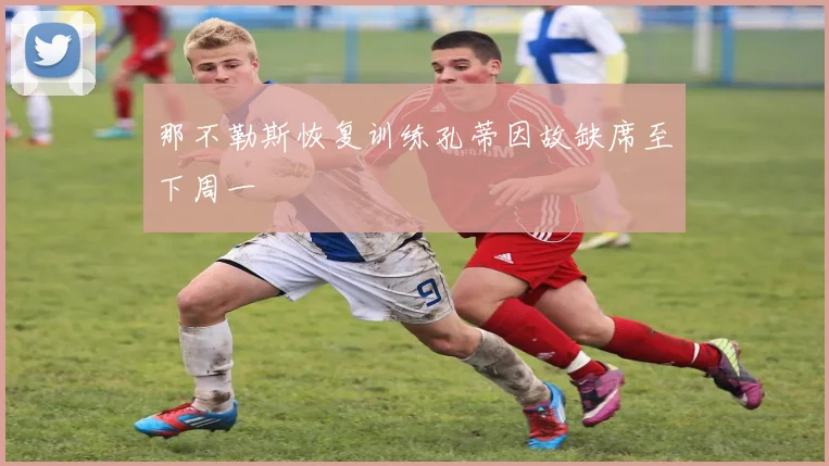 那不勒斯恢复训练孔蒂因故缺席至下周一