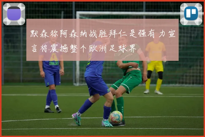 默森称阿森纳战胜拜仁是强有力宣言将震撼整个欧洲足球界