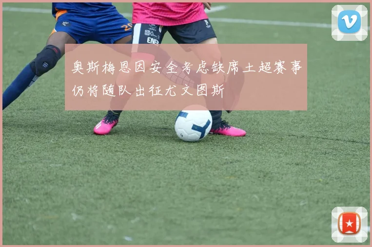 奥斯梅恩因安全考虑缺席土超赛事仍将随队出征尤文图斯